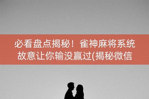 必看盘点揭秘！雀神麻将系统故意让你输没赢过(揭秘微信里最新神器下载)