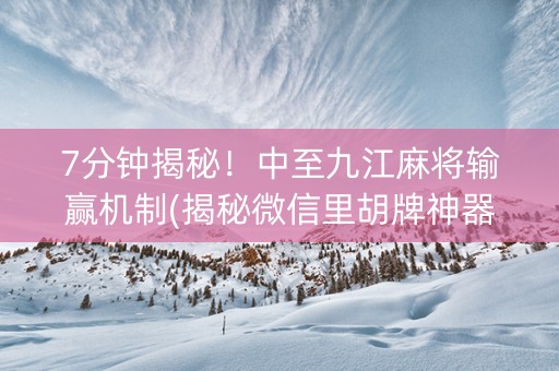 7分钟揭秘！中至九江麻将输赢机制(揭秘微信里胡牌神器)