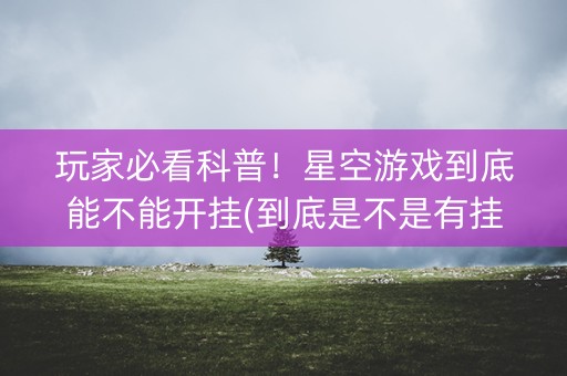 玩家必看科普！星空游戏到底能不能开挂(到底是不是有挂)