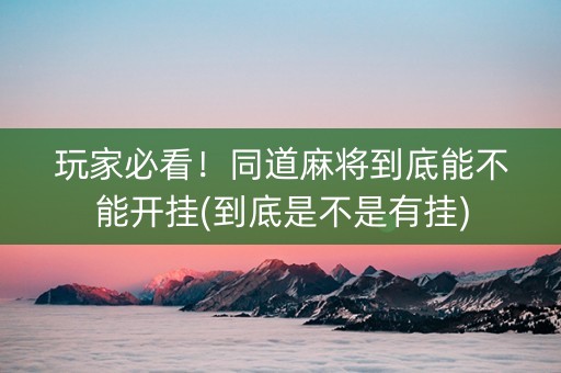 玩家必看！同道麻将到底能不能开挂(到底是不是有挂)