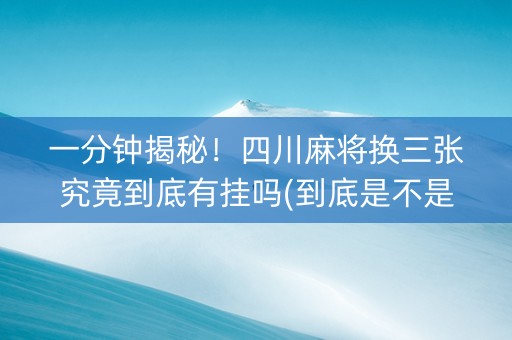 一分钟揭秘！四川麻将换三张究竟到底有挂吗(到底是不是有挂)