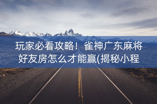 玩家必看攻略！雀神广东麻将好友房怎么才能赢(揭秘小程序赢牌的技巧)