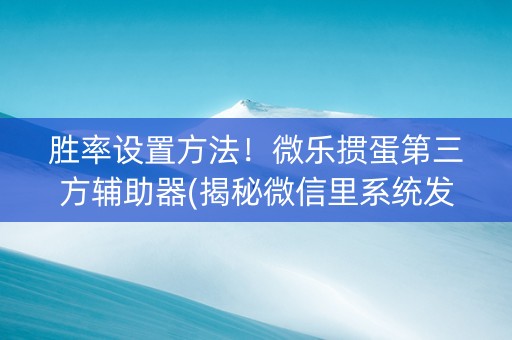 胜率设置方法！微乐掼蛋第三方辅助器(揭秘微信里系统发好牌)