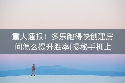 重大通报！多乐跑得快创建房间怎么提升胜率(揭秘手机上助赢软件)