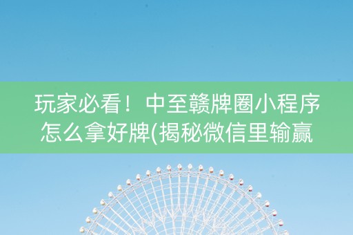 玩家必看！中至赣牌圈小程序怎么拿好牌(揭秘微信里输赢规律)