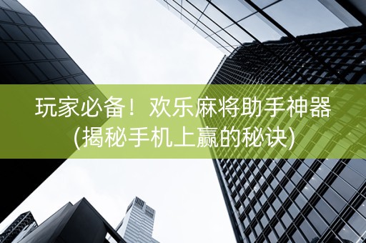 玩家必备！欢乐麻将助手神器(揭秘手机上赢的秘诀)