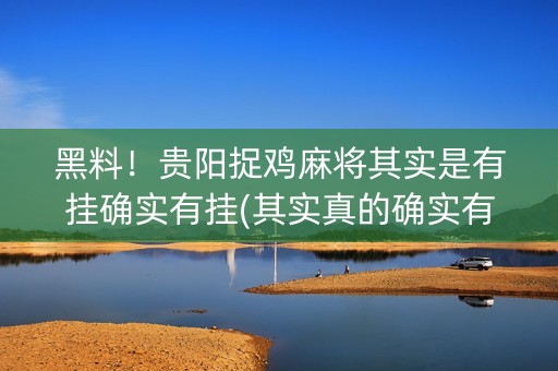 黑料！贵阳捉鸡麻将其实是有挂确实有挂(其实真的确实有挂)