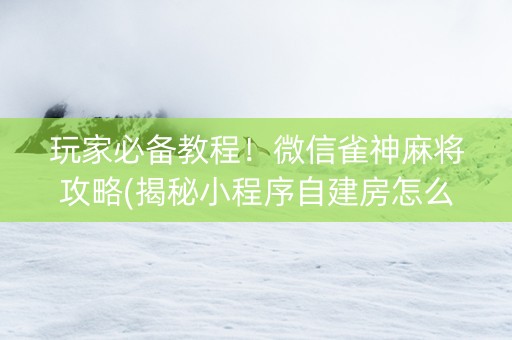 玩家必备教程！微信雀神麻将攻略(揭秘小程序自建房怎么赢)