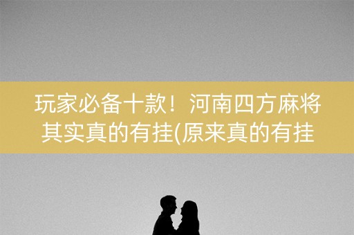 玩家必备十款！河南四方麻将其实真的有挂(原来真的有挂)