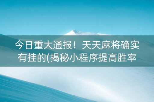 今日重大通报！天天麻将确实有挂的(揭秘小程序提高胜率)