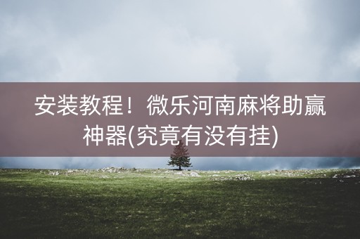 安装教程！微乐河南麻将助赢神器(究竟有没有挂)