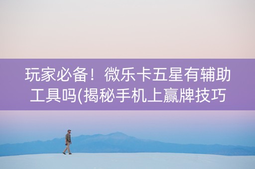 玩家必备！微乐卡五星有辅助工具吗(揭秘手机上赢牌技巧)