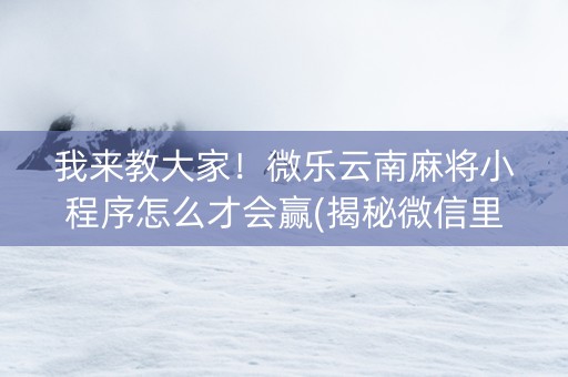 我来教大家！微乐云南麻将小程序怎么才会赢(揭秘微信里输赢规律)