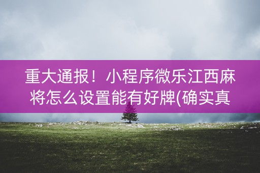 重大通报！小程序微乐江西麻将怎么设置能有好牌(确实真的有挂)