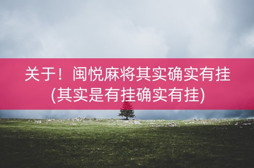 关于！闽悦麻将其实确实有挂(其实是有挂确实有挂)