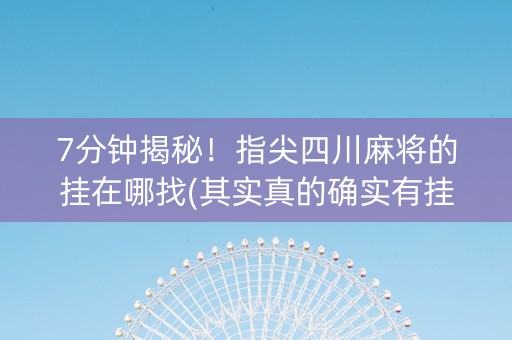 7分钟揭秘！指尖四川麻将的挂在哪找(其实真的确实有挂)