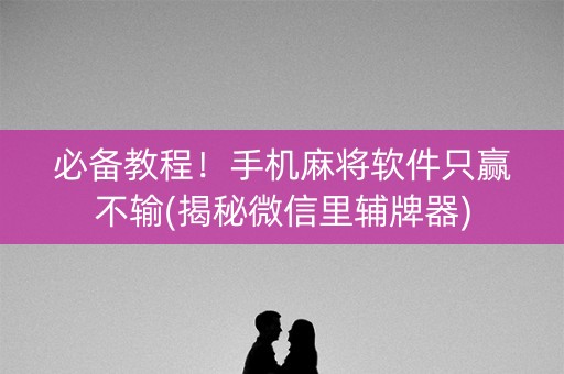 必备教程！手机麻将软件只赢不输(揭秘微信里辅牌器)