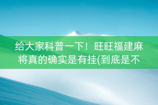 给大家科普一下！旺旺福建麻将真的确实是有挂(到底是不是有挂)