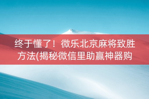 终于懂了！微乐北京麻将致胜方法(揭秘微信里助赢神器购买)