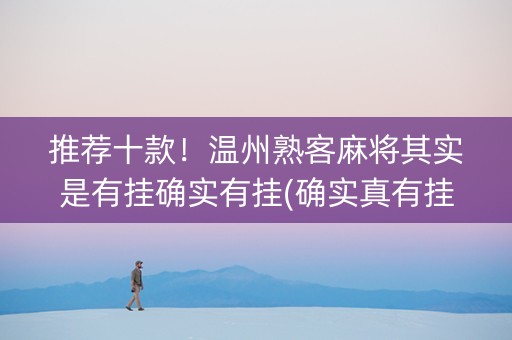 推荐十款！温州熟客麻将其实是有挂确实有挂(确实真有挂)