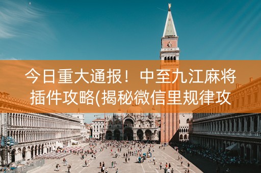 今日重大通报！中至九江麻将插件攻略(揭秘微信里规律攻略)