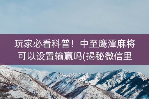 玩家必看科普！中至鹰潭麻将可以设置输赢吗(揭秘微信里如何让牌变好)