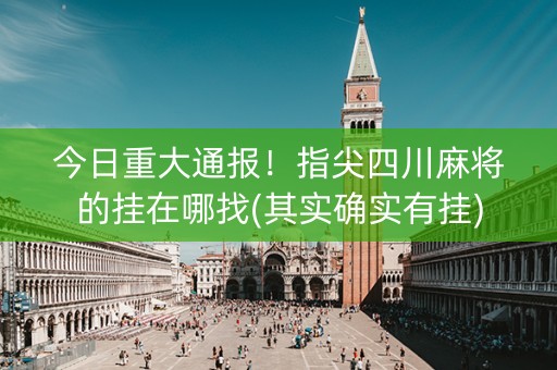 今日重大通报！指尖四川麻将的挂在哪找(其实确实有挂)