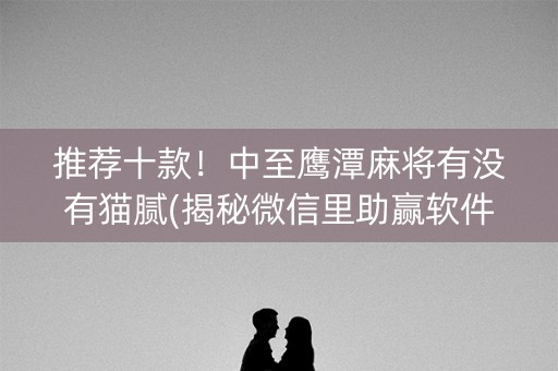 推荐十款！中至鹰潭麻将有没有猫腻(揭秘微信里助赢软件)
