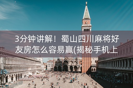 3分钟讲解！蜀山四川麻将好友房怎么容易赢(揭秘手机上如何让牌变好)