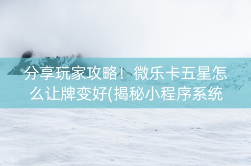 分享玩家攻略！微乐卡五星怎么让牌变好(揭秘小程序系统发好牌)