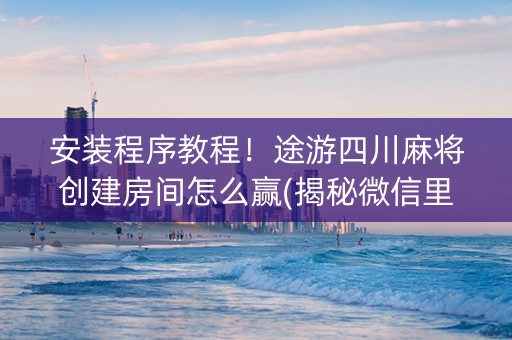 安装程序教程！途游四川麻将创建房间怎么赢(揭秘微信里辅牌器)