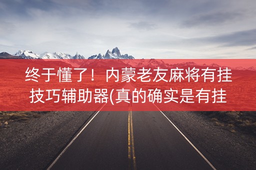 终于懂了！内蒙老友麻将有挂技巧辅助器(真的确实是有挂)