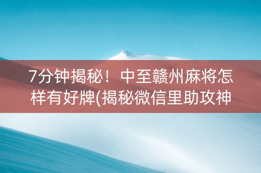 7分钟揭秘！中至赣州麻将怎样有好牌(揭秘微信里助攻神器)