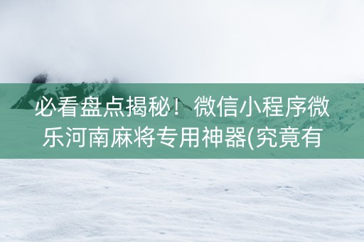 必看盘点揭秘！微信小程序微乐河南麻将专用神器(究竟有没有挂)
