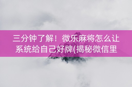 三分钟了解！微乐麻将怎么让系统给自己好牌(揭秘微信里胡牌技巧)