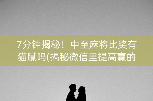 7分钟揭秘！中至麻将比奖有猫腻吗(揭秘微信里提高赢的概率)