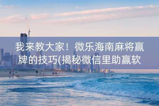 我来教大家！微乐海南麻将赢牌的技巧(揭秘微信里助赢软件)