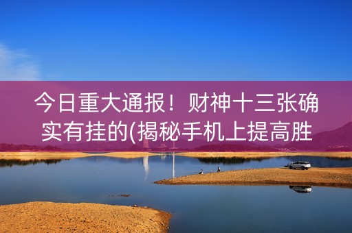 今日重大通报！财神十三张确实有挂的(揭秘手机上提高胜率)