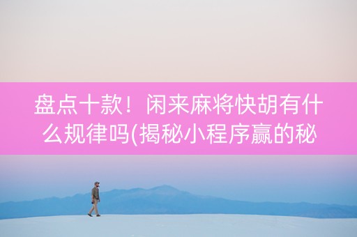 盘点十款！闲来麻将快胡有什么规律吗(揭秘小程序赢的秘诀)