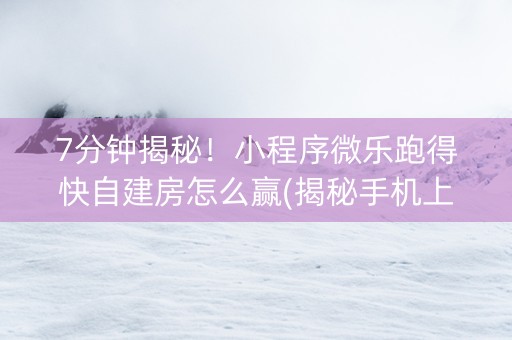 7分钟揭秘！小程序微乐跑得快自建房怎么赢(揭秘手机上确实有猫腻)