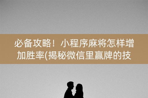 必备攻略！小程序麻将怎样增加胜率(揭秘微信里赢牌的技巧)