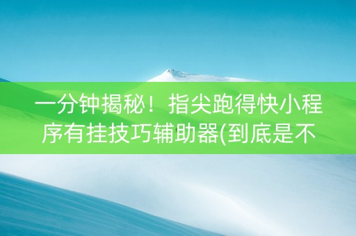 一分钟揭秘！指尖跑得快小程序有挂技巧辅助器(到底是不是有挂)