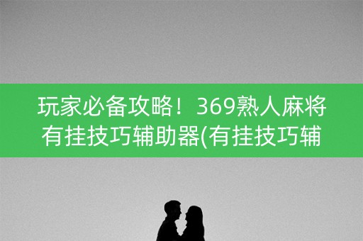 玩家必备攻略！369熟人麻将有挂技巧辅助器(有挂技巧辅助器)
