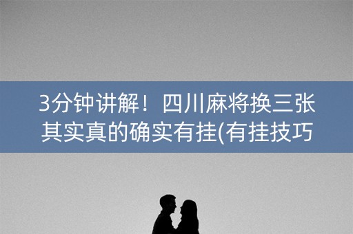3分钟讲解！四川麻将换三张其实真的确实有挂(有挂技巧辅助器)