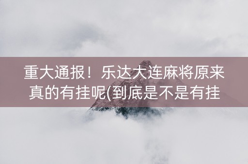 重大通报！乐达大连麻将原来真的有挂呢(到底是不是有挂)
