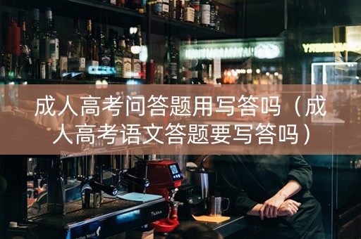成人高考问答题用写答吗（成人高考语文答题要写答吗）