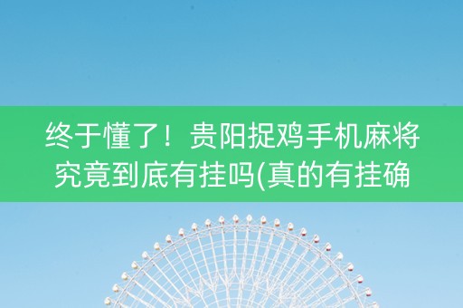 终于懂了！贵阳捉鸡手机麻将究竟到底有挂吗(真的有挂确实有挂)