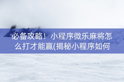 必备攻略！小程序微乐麻将怎么打才能赢(揭秘小程序如何让牌变好)