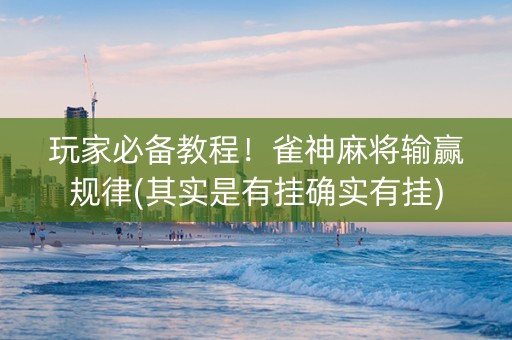 玩家必备教程！雀神麻将输赢规律(其实是有挂确实有挂)