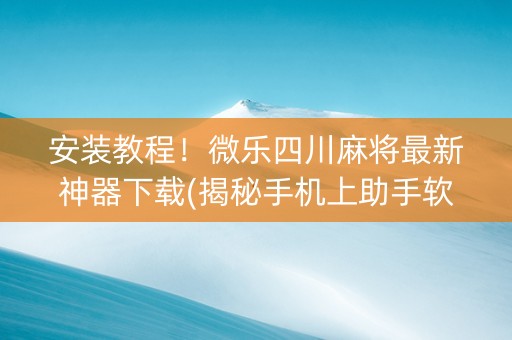 安装教程！微乐四川麻将最新神器下载(揭秘手机上助手软件)